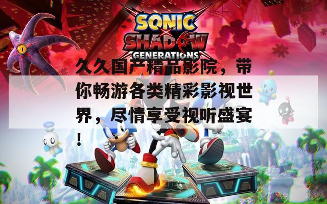 久久国产精品影院，带你畅游各类精彩影视世界，尽情享受视听盛宴！