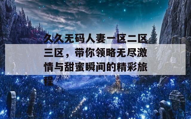 久久无码人妻一区二区三区，带你领略无尽激情与甜蜜瞬间的精彩旅程