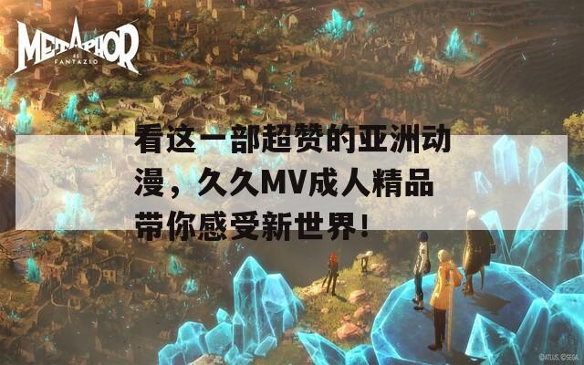 看这一部超赞的亚洲动漫，久久MV成人精品带你感受新世界！