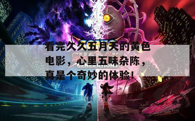 看完久久五月天的黄色电影，心里五味杂陈，真是个奇妙的体验！