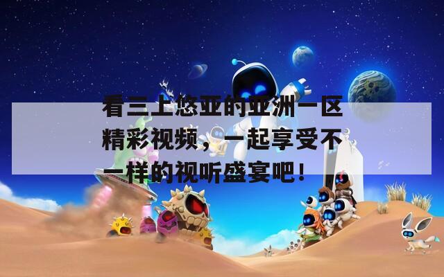 看三上悠亚的亚洲一区精彩视频，一起享受不一样的视听盛宴吧！