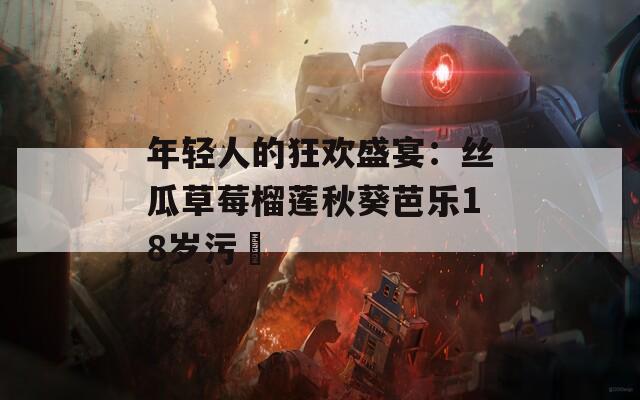 年轻人的狂欢盛宴：丝瓜草莓榴莲秋葵芭乐18岁污卍