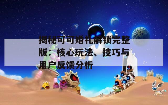 揭秘可可婚礼解锁完整版：核心玩法、技巧与用户反馈分析