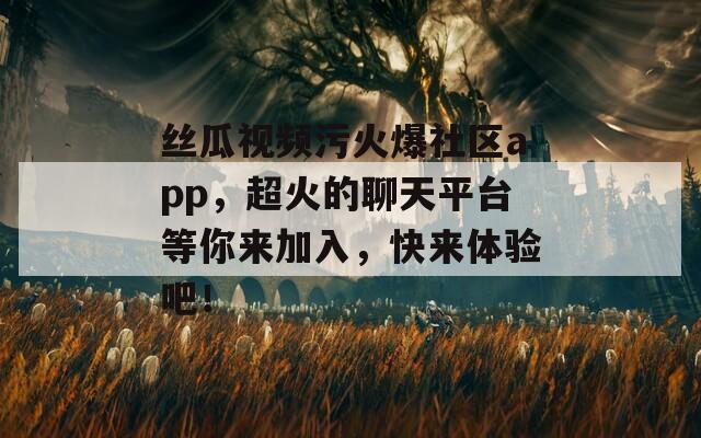 丝瓜视频污火爆社区app，超火的聊天平台等你来加入，快来体验吧！