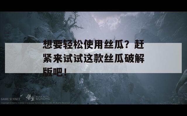 想要轻松使用丝瓜？赶紧来试试这款丝瓜破解版吧！