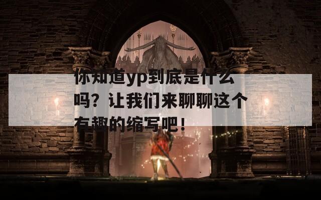 你知道yp到底是什么吗？让我们来聊聊这个有趣的缩写吧！