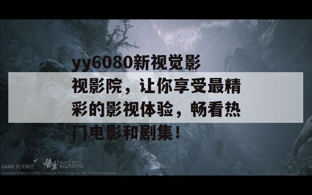 yy6080新视觉影视影院，让你享受最精彩的影视体验，畅看热门电影和剧集！