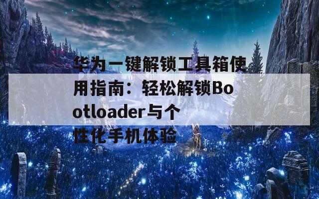 华为一键解锁工具箱使用指南：轻松解锁Bootloader与个性化手机体验