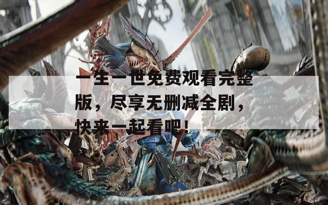 一生一世免费观看完整版，尽享无删减全剧，快来一起看吧！