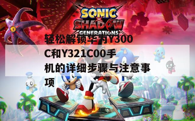 轻松解锁华为Y300C和Y321C00手机的详细步骤与注意事项