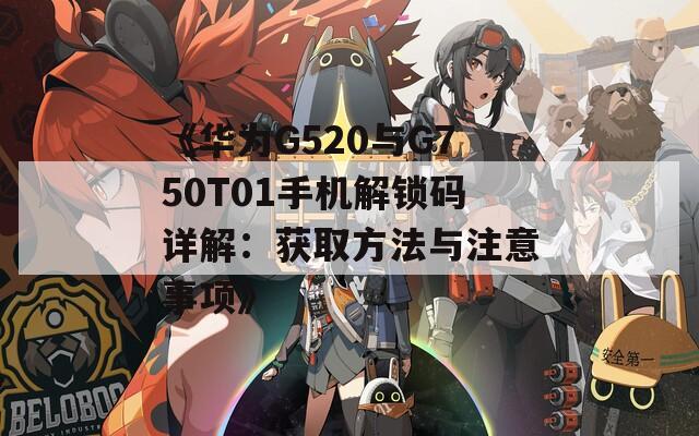 《华为G520与G750T01手机解锁码详解：获取方法与注意事项》