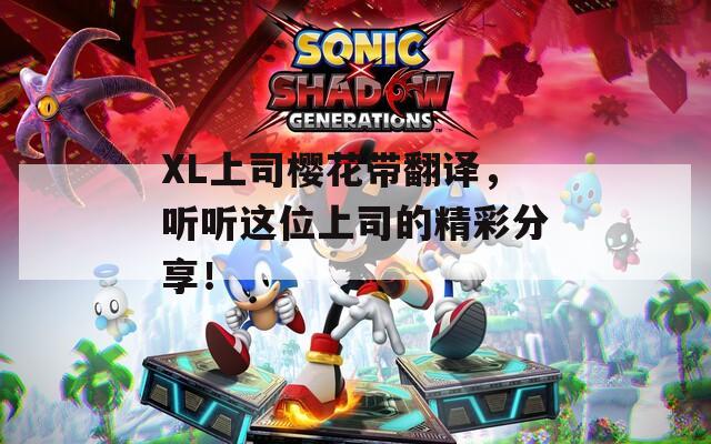 XL上司樱花带翻译，听听这位上司的精彩分享！