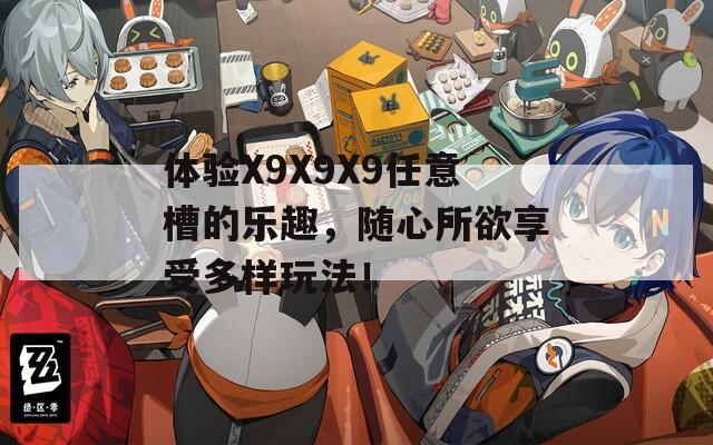 体验X9X9X9任意槽的乐趣，随心所欲享受多样玩法！