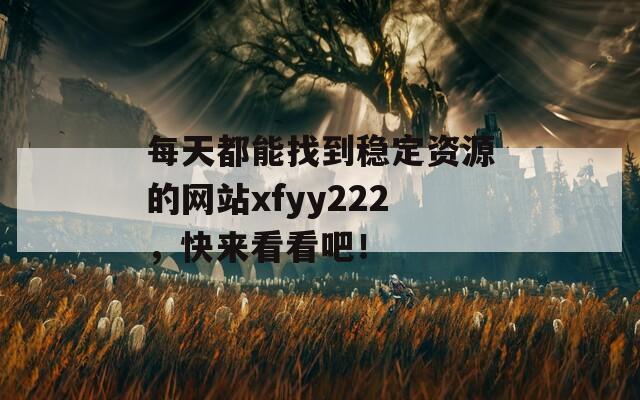 每天都能找到稳定资源的网站xfyy222，快来看看吧！