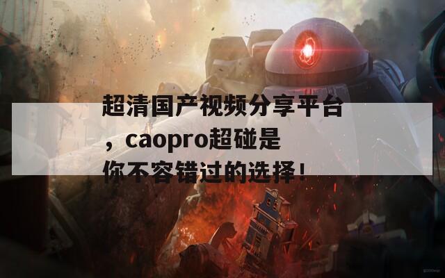 超清国产视频分享平台，caopro超碰是你不容错过的选择！