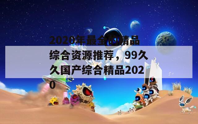 2020年最全的精品综合资源推荐，99久久国产综合精品2020