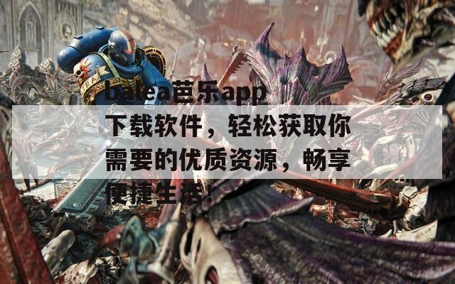 balea芭乐app下载软件，轻松获取你需要的优质资源，畅享便捷生活！