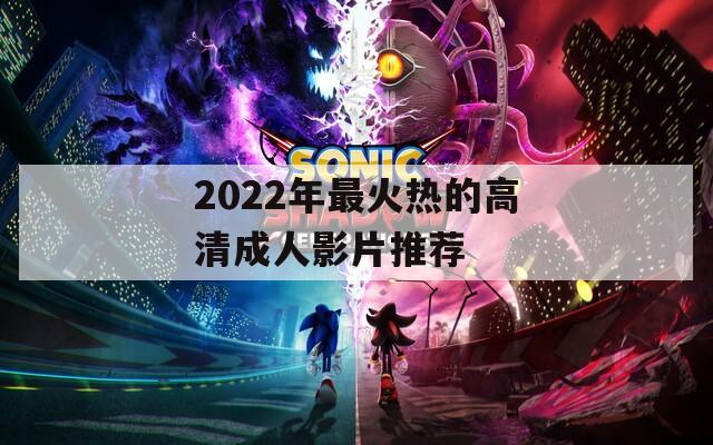 2022年最火热的高清成人影片推荐