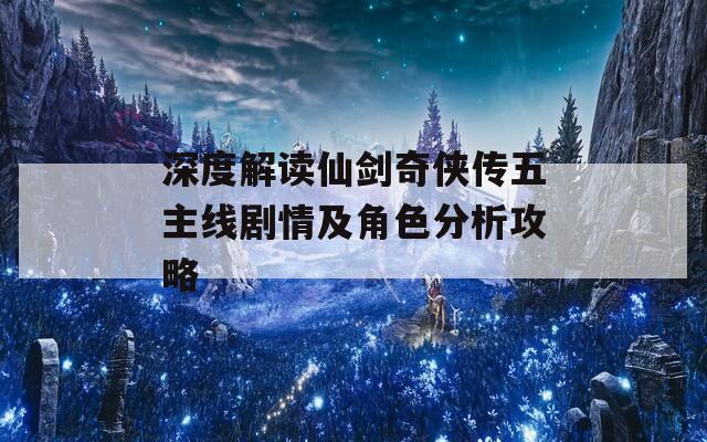 深度解读仙剑奇侠传五主线剧情及角色分析攻略