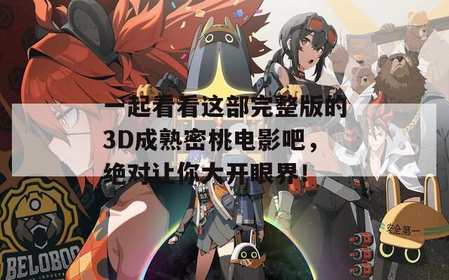 一起看看这部完整版的3D成熟密桃电影吧，绝对让你大开眼界！