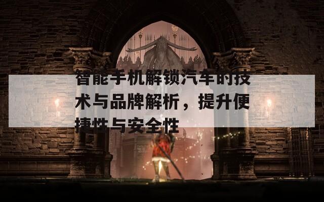 智能手机解锁汽车的技术与品牌解析，提升便捷性与安全性