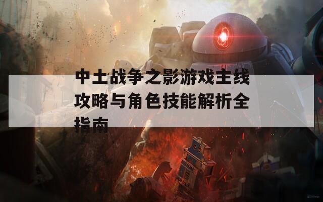 中土战争之影游戏主线攻略与角色技能解析全指南