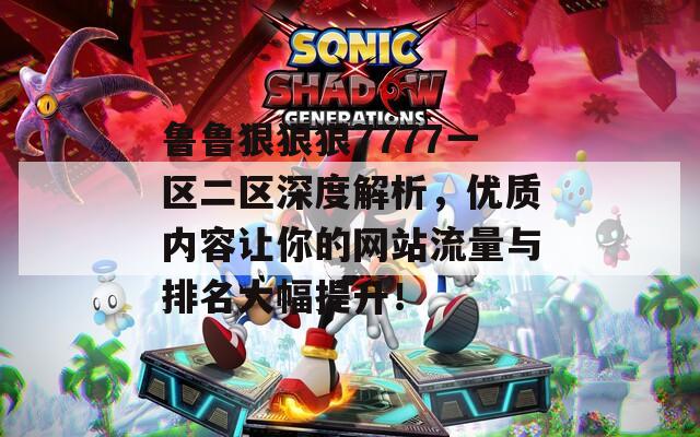 鲁鲁狠狠狠7777一区二区深度解析，优质内容让你的网站流量与排名大幅提升！