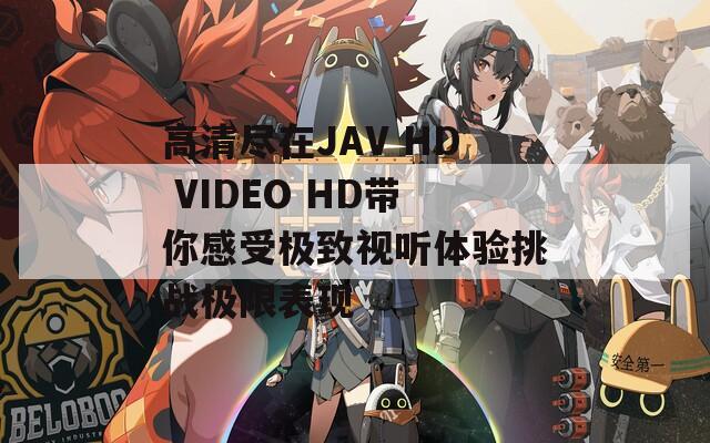 高清尽在JAV HD VIDEO HD带你感受极致视听体验挑战极限表现