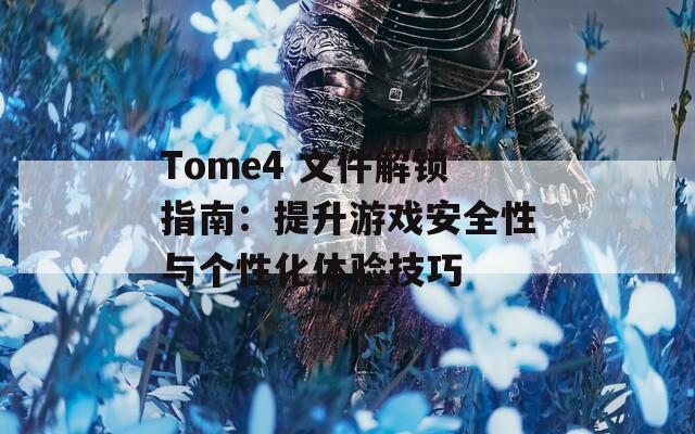 Tome4 文件解锁指南：提升游戏安全性与个性化体验技巧
