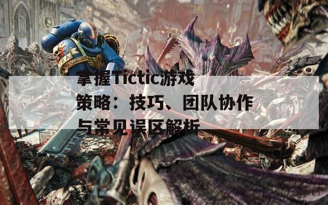 掌握Tictic游戏策略：技巧、团队协作与常见误区解析