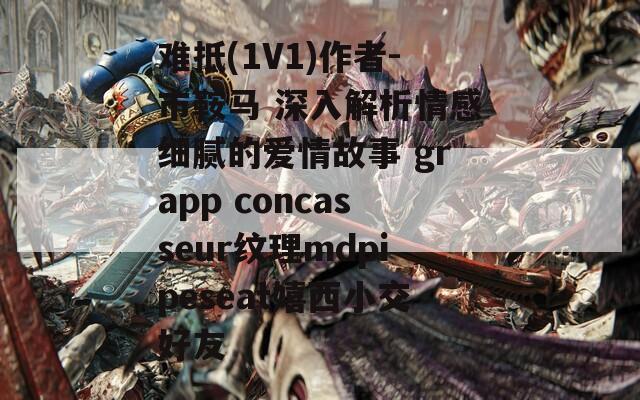 难抵(1V1)作者-市鞍马 深入解析情感细腻的爱情故事 grapp concasseur纹理mdpipeseat嬉西小交好友