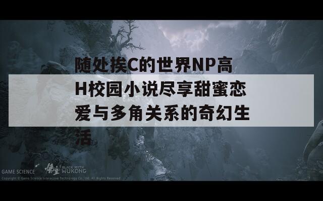 随处挨C的世界NP高H校园小说尽享甜蜜恋爱与多角关系的奇幻生活