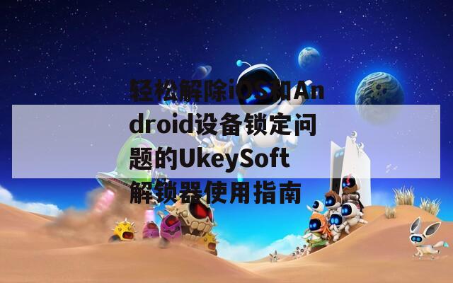 轻松解除iOS和Android设备锁定问题的UkeySoft解锁器使用指南