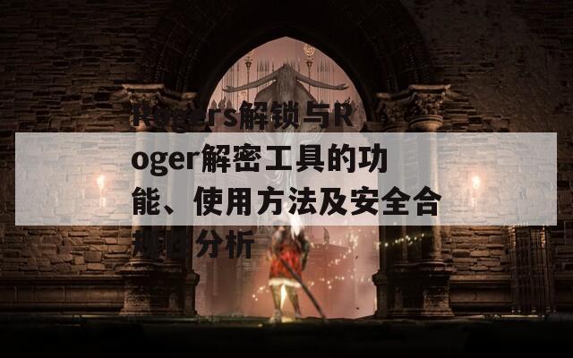 Rogers解锁与Roger解密工具的功能、使用方法及安全合规性分析