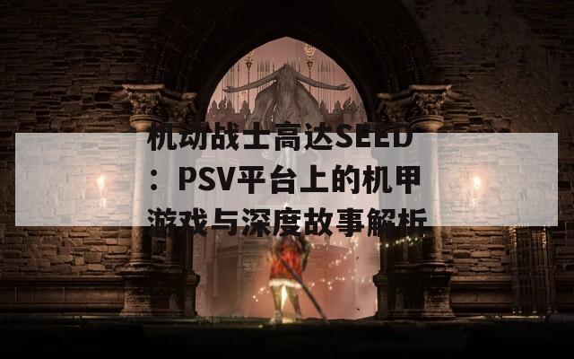机动战士高达SEED：PSV平台上的机甲游戏与深度故事解析