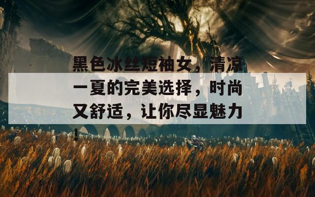 黑色冰丝短袖女，清凉一夏的完美选择，时尚又舒适，让你尽显魅力！