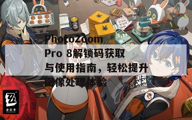 PhotoZoom Pro 8解锁码获取与使用指南，轻松提升图像处理体验