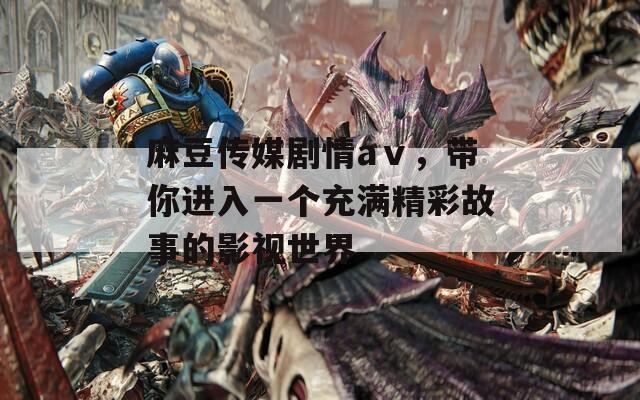 麻豆传媒剧情aⅴ，带你进入一个充满精彩故事的影视世界