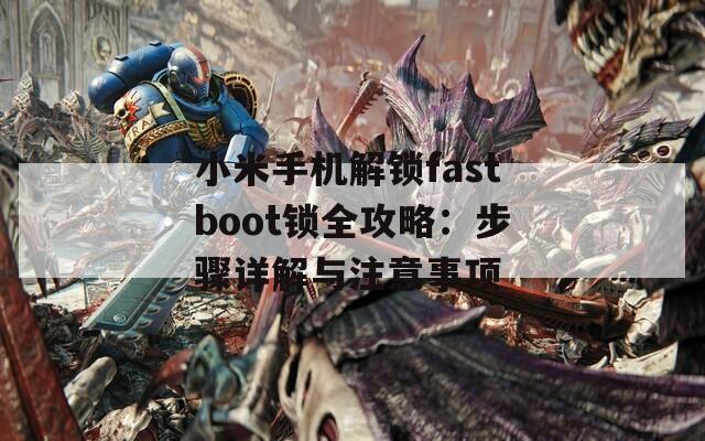 小米手机解锁fastboot锁全攻略：步骤详解与注意事项