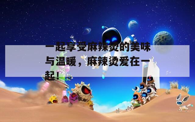 一起享受麻辣烫的美味与温暖，麻辣烫爱在一起！