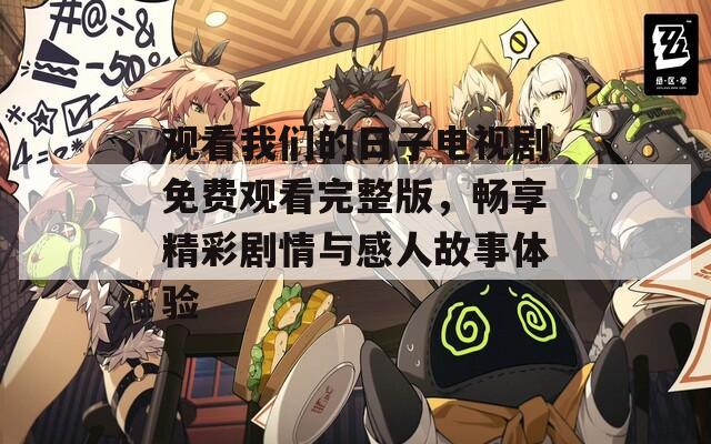 观看我们的日子电视剧免费观看完整版，畅享精彩剧情与感人故事体验