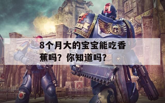 8个月大的宝宝能吃香蕉吗？你知道吗？