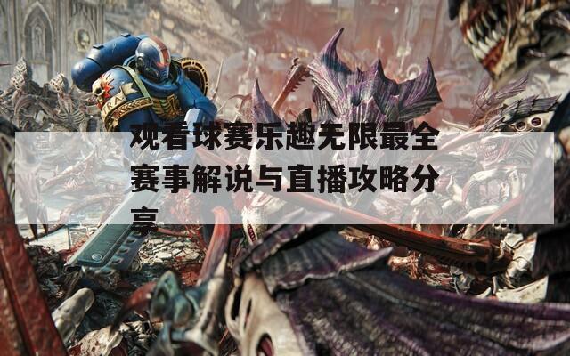 观看球赛乐趣无限最全赛事解说与直播攻略分享