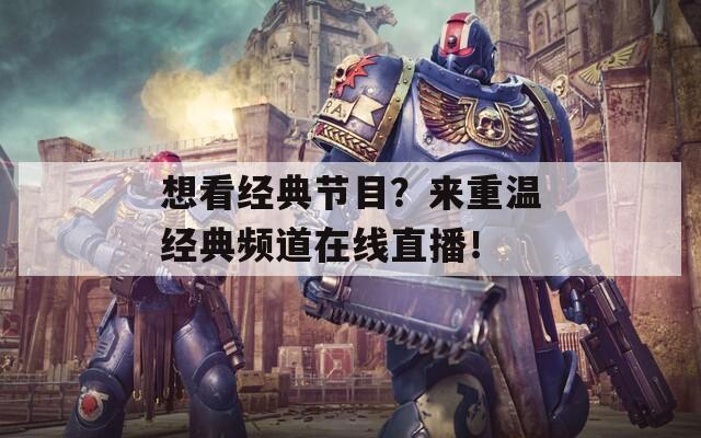 想看经典节目？来重温经典频道在线直播！