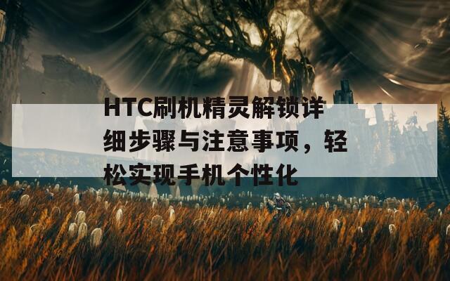 HTC刷机精灵解锁详细步骤与注意事项，轻松实现手机个性化