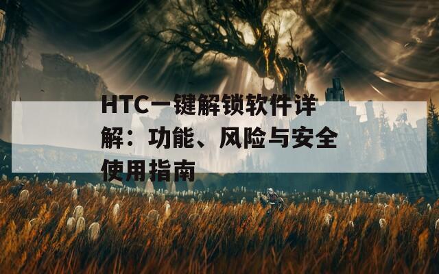 HTC一键解锁软件详解：功能、风险与安全使用指南