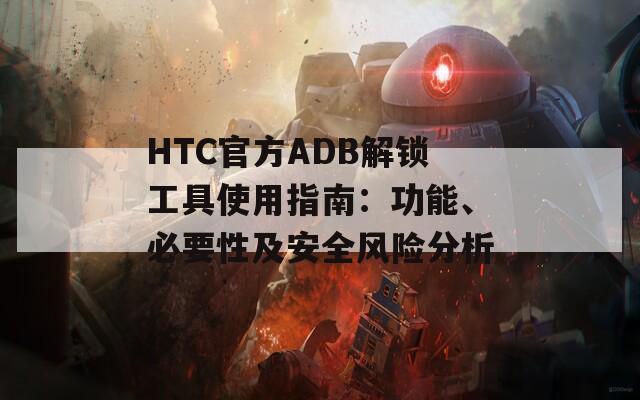 HTC官方ADB解锁工具使用指南：功能、必要性及安全风险分析