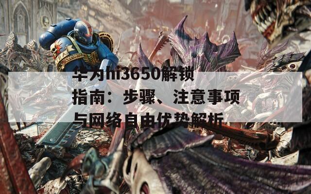 华为hi3650解锁指南：步骤、注意事项与网络自由优势解析