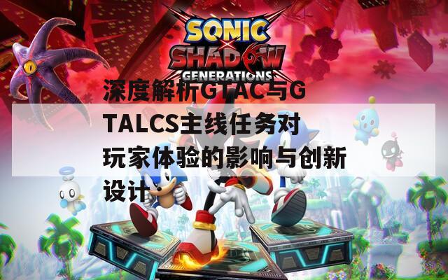 深度解析GTAC与GTALCS主线任务对玩家体验的影响与创新设计