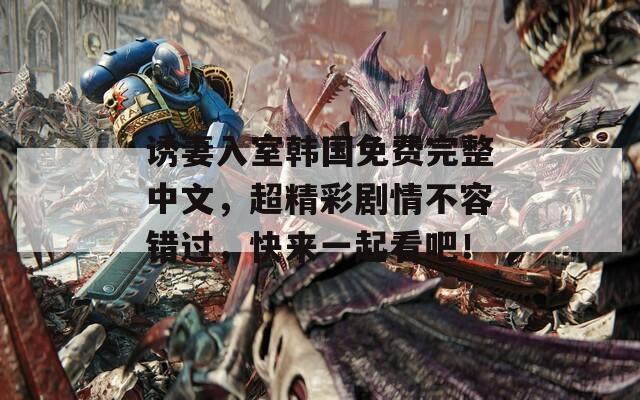诱妻入室韩国免费完整中文，超精彩剧情不容错过，快来一起看吧！
